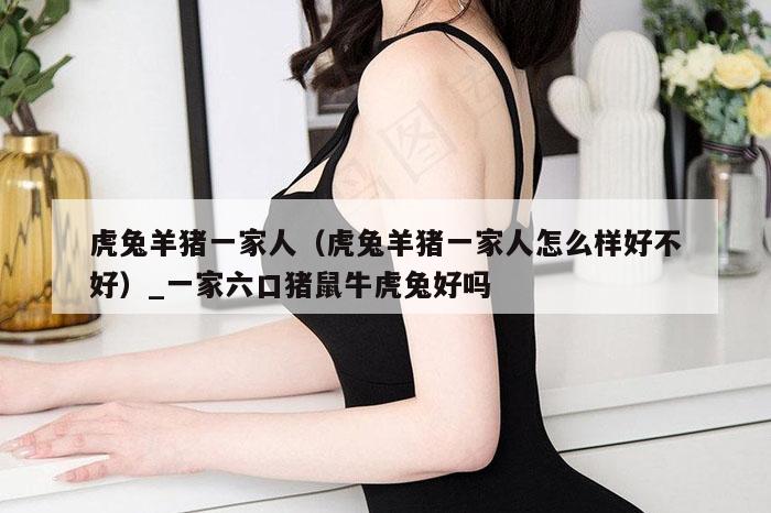 虎兔羊猪一家人(虎兔羊猪一家人怎么样好不好)_一家六口猪鼠牛虎兔好吗